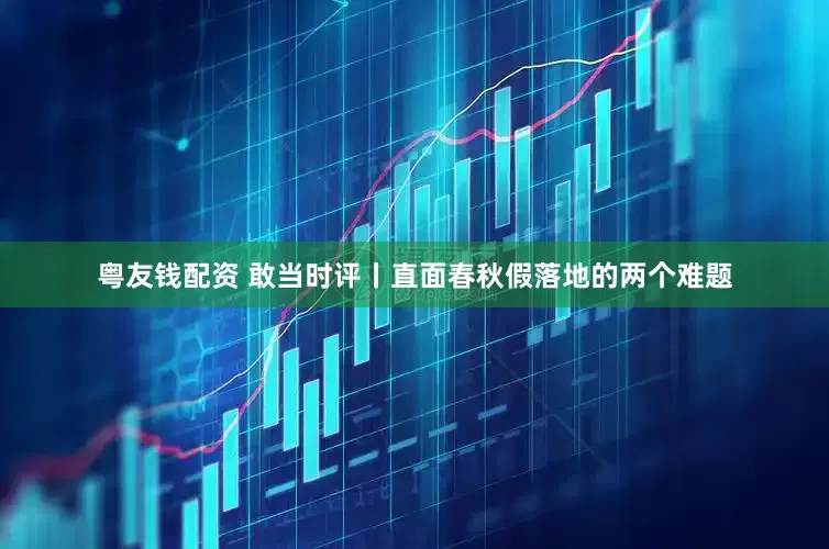 粤友钱配资 敢当时评丨直面春秋假落地的两个难题