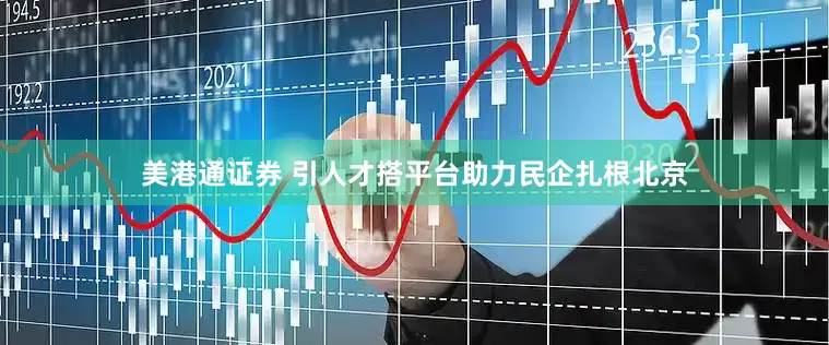 美港通证券 引人才搭平台助力民企扎根北京