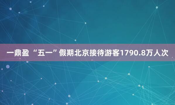 一鼎盈 “五一”假期北京接待游客1790.8万人次