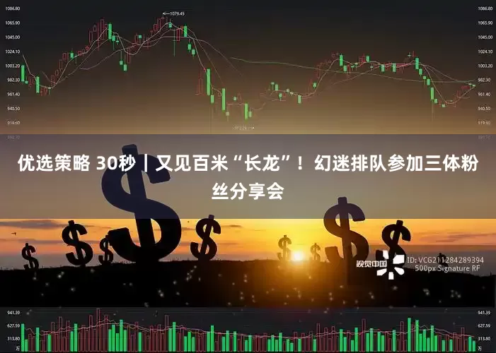 优选策略 30秒｜又见百米“长龙”！幻迷排队参加三体粉丝分享会