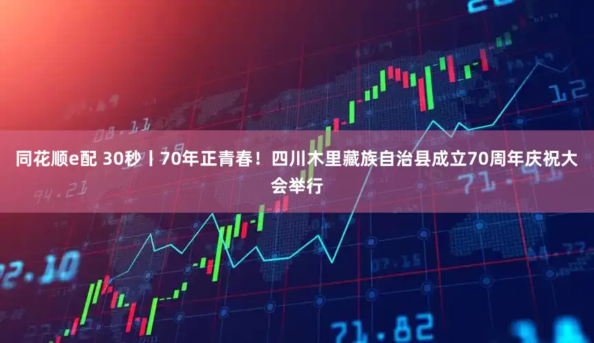 同花顺e配 30秒丨70年正青春！四川木里藏族自治县成立70周年庆祝大会举行