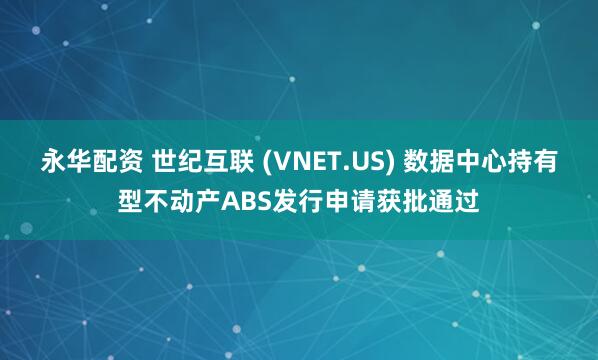 永华配资 世纪互联 (VNET.US) 数据中心持有型不动产ABS发行申请获批通过