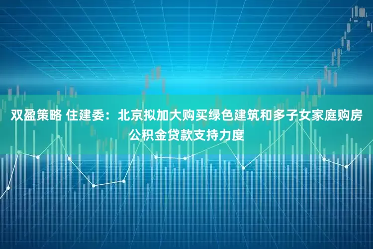 双盈策略 住建委：北京拟加大购买绿色建筑和多子女家庭购房公积金贷款支持力度