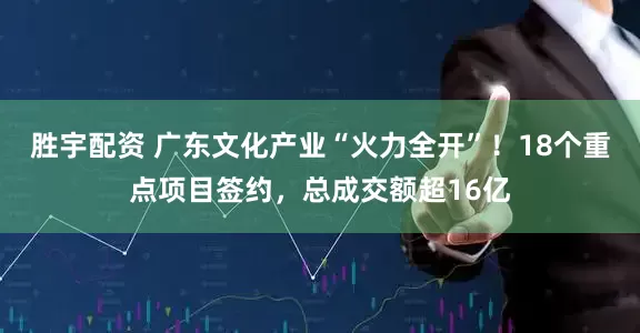 胜宇配资 广东文化产业“火力全开”！18个重点项目签约，总成交额超16亿