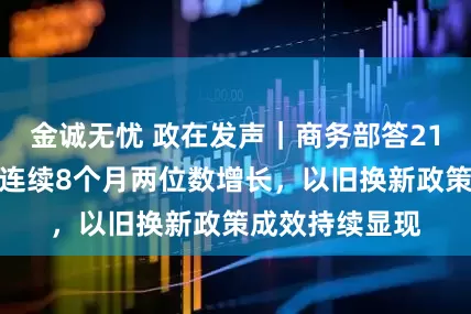 金诚无忧 政在发声｜商务部答21：家电类零售连续8个月两位数增长，以旧换新政策成效持续显现