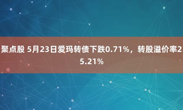 聚点股 5月23日爱玛转债下跌0.71%，转股溢价率25.21%