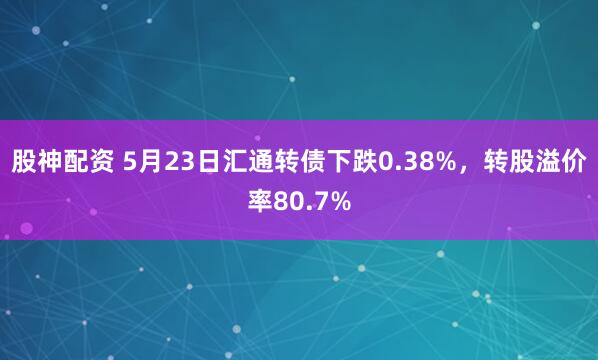 股神配资 5月23日汇通转债下跌0.38%，转股溢价率80.7%