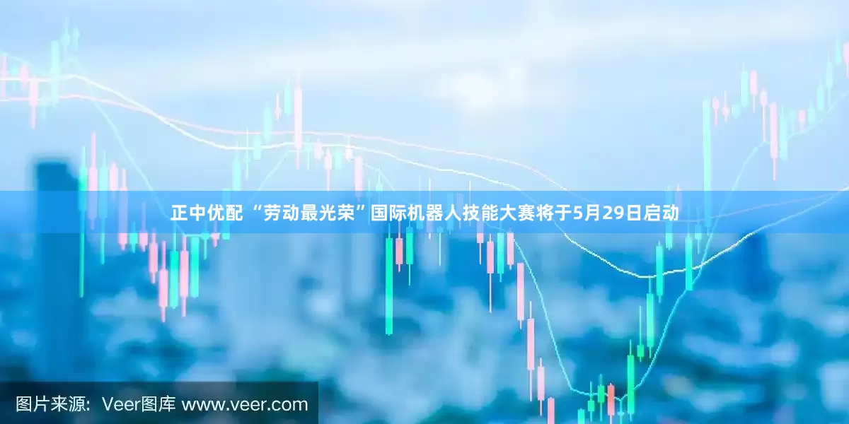 正中优配 “劳动最光荣”国际机器人技能大赛将于5月29日启动