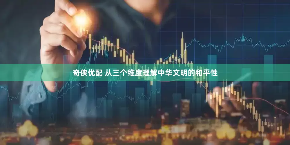 奇侠优配 从三个维度理解中华文明的和平性