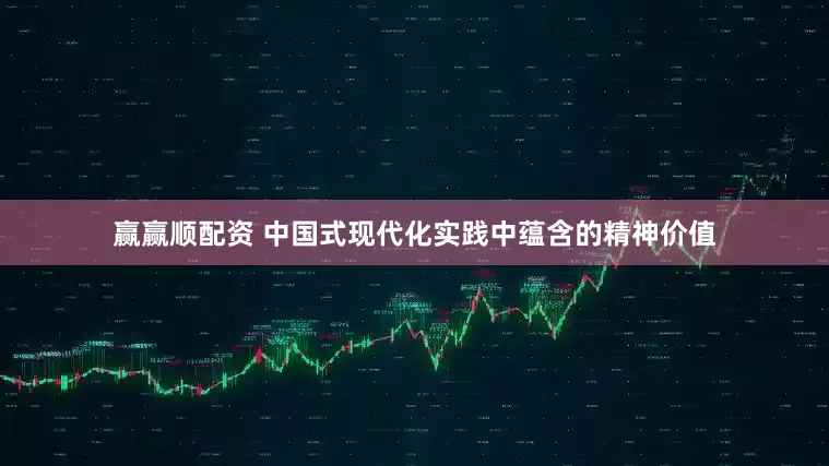 赢赢顺配资 中国式现代化实践中蕴含的精神价值