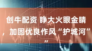 创牛配资 睁大火眼金睛，加固优良作风“护城河”