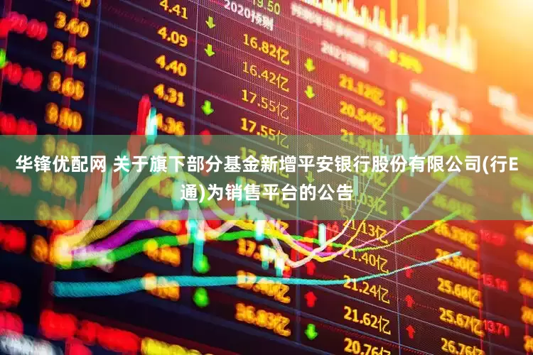 华锋优配网 关于旗下部分基金新增平安银行股份有限公司(行E通)为销售平台的公告