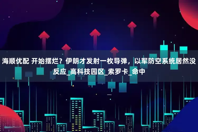 海顺优配 开始摆烂？伊朗才发射一枚导弹，以军防空系统居然没反应_高科技园区_索罗卡_命中