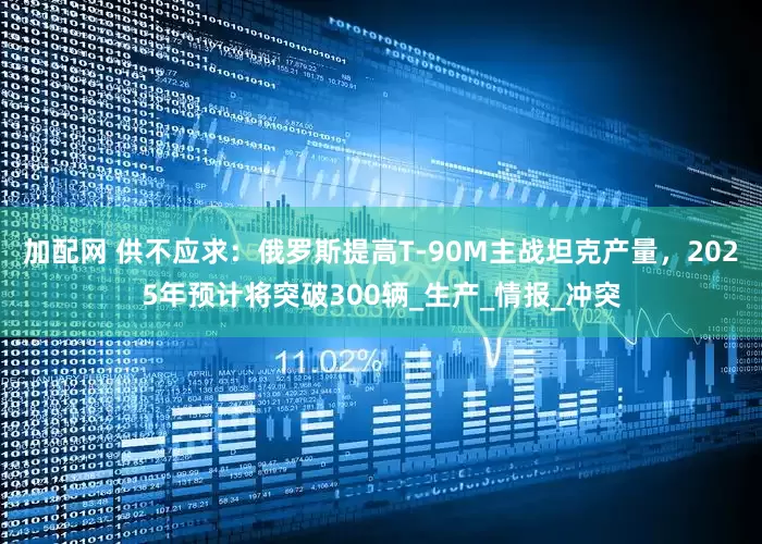 加配网 供不应求：俄罗斯提高T-90M主战坦克产量，2025年预计将突破300辆_生产_情报_冲突