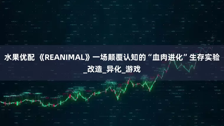 水果优配 《REANIMAL》一场颠覆认知的“血肉进化”生存实验_改造_异化_游戏