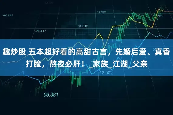 趣炒股 五本超好看的高甜古言，先婚后爱、真香打脸，熬夜必肝！_家族_江湖_父亲