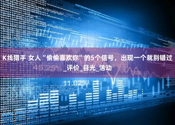 K线猎手 女人“偷偷喜欢你”的5个信号，出现一个就别错过_评价_目光_活动