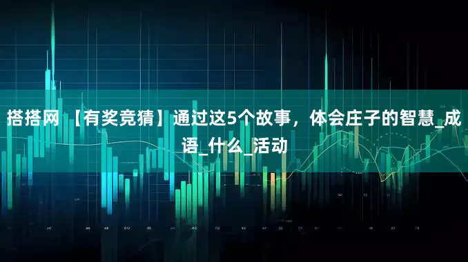 搭搭网 【有奖竞猜】通过这5个故事，体会庄子的智慧_成语_什么_活动