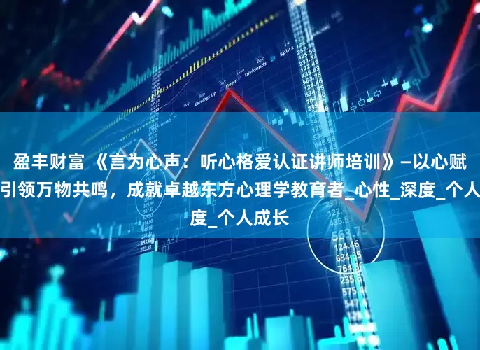 盈丰财富 《言为心声：听心格爱认证讲师培训》—以心赋能，引领万物共鸣，成就卓越东方心理学教育者_心性_深度_个人成长
