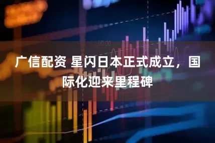 广信配资 星闪日本正式成立，国际化迎来里程碑