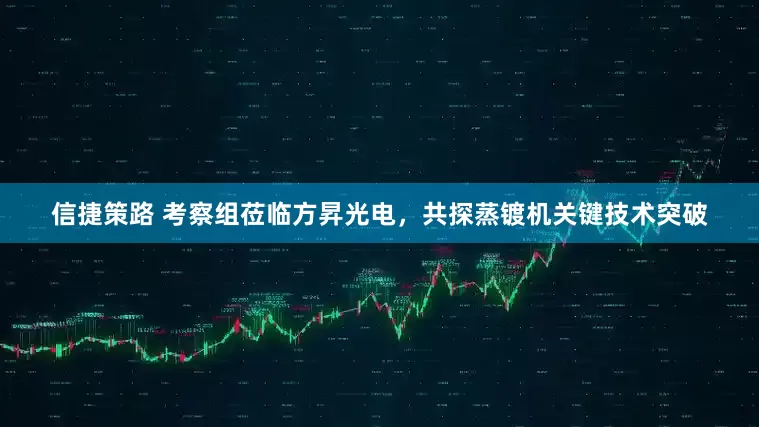 信捷策路 考察组莅临方昇光电，共探蒸镀机关键技术突破
