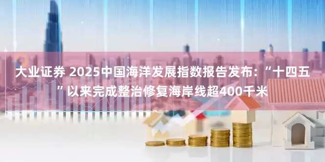 大业证券 2025中国海洋发展指数报告发布: “十四五”以来完成整治修复海岸线超400千米