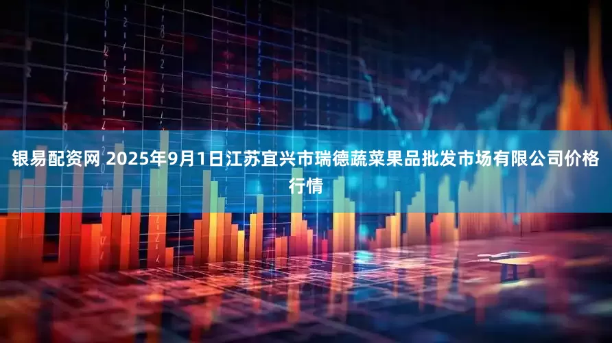 银易配资网 2025年9月1日江苏宜兴市瑞德蔬菜果品批发市场有限公司价格行情