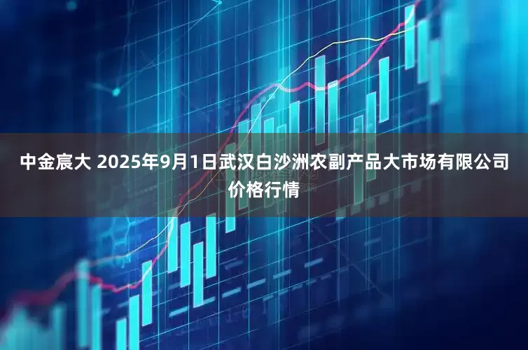 中金宸大 2025年9月1日武汉白沙洲农副产品大市场有限公司价格行情