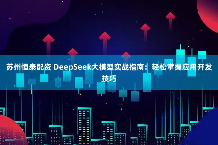 苏州恒泰配资 DeepSeek大模型实战指南：轻松掌握应用开发技巧