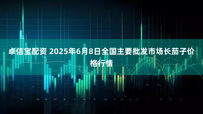 卓信宝配资 2025年6月8日全国主要批发市场长茄子价格行情