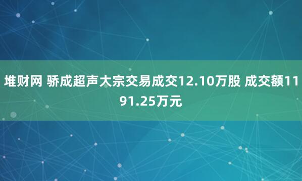 堆财网 骄成超声大宗交易成交12.10万股 成交额1191.25万元