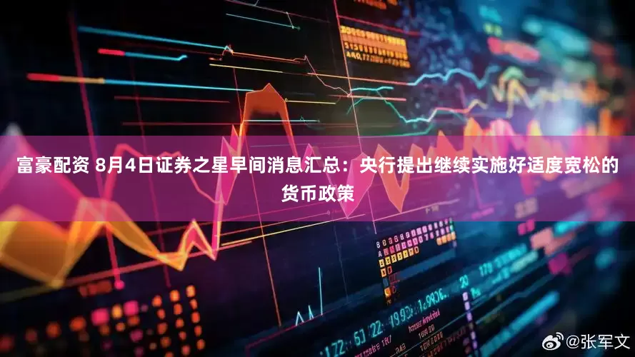 富豪配资 8月4日证券之星早间消息汇总：央行提出继续实施好适度宽松的货币政策