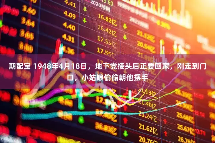期配宝 1948年4月18日，地下党接头后正要回家，刚走到门口，小姑娘偷偷朝他摆手