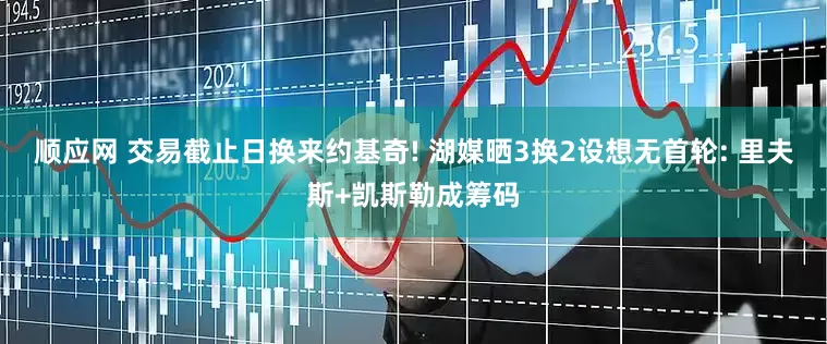 顺应网 交易截止日换来约基奇! 湖媒晒3换2设想无首轮: 里夫斯+凯斯勒成筹码