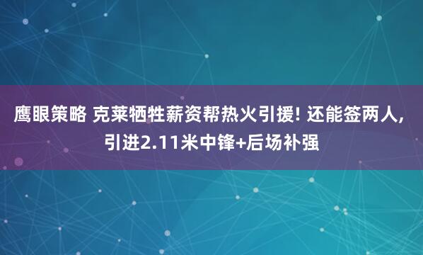 鹰眼策略 克莱牺牲薪资帮热火引援! 还能签两人, 引进2.11米中锋+后场补强