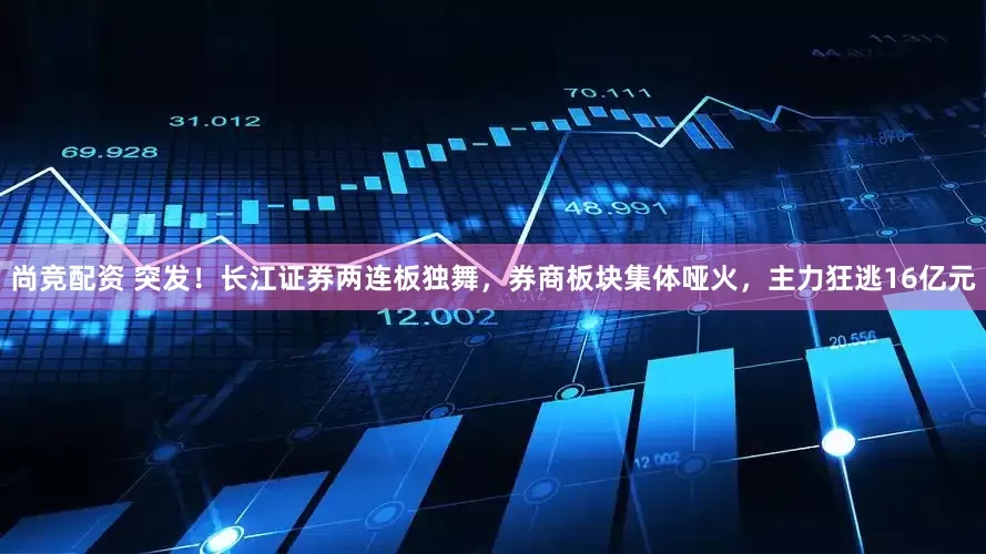 尚竞配资 突发！长江证券两连板独舞，券商板块集体哑火，主力狂逃16亿元