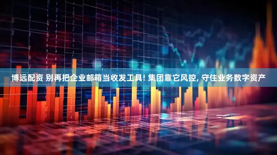 博远配资 别再把企业邮箱当收发工具! 集团靠它风控, 守住业务数字资产