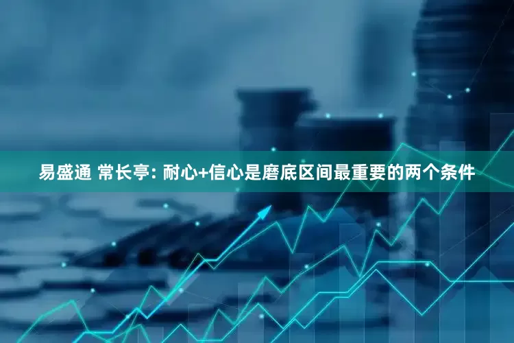 易盛通 常长亭: 耐心+信心是磨底区间最重要的两个条件